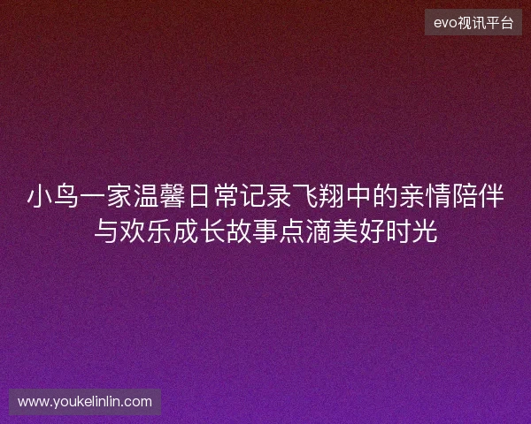 小鸟一家温馨日常记录飞翔中的亲情陪伴与欢乐成长故事点滴美好时光