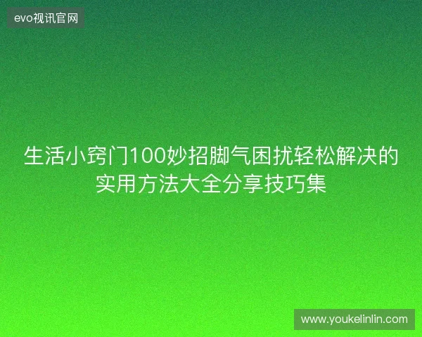 生活小窍门100妙招脚气困扰轻松解决的实用方法大全分享技巧集